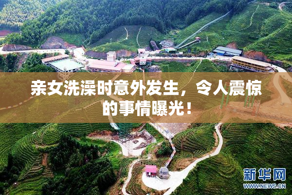 亲女洗澡时意外发生，令人震惊的事情曝光！