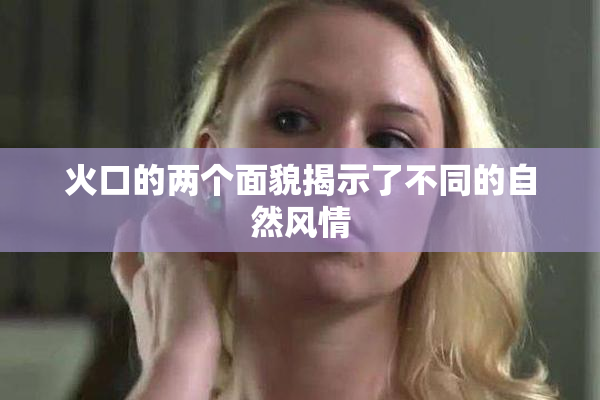 火口的两个面貌揭示了不同的自然风情