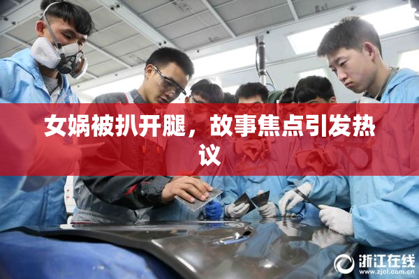 女娲被扒开腿，故事焦点引发热议