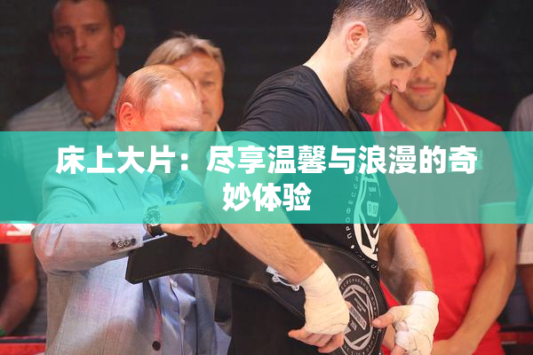 床上大片：尽享温馨与浪漫的奇妙体验