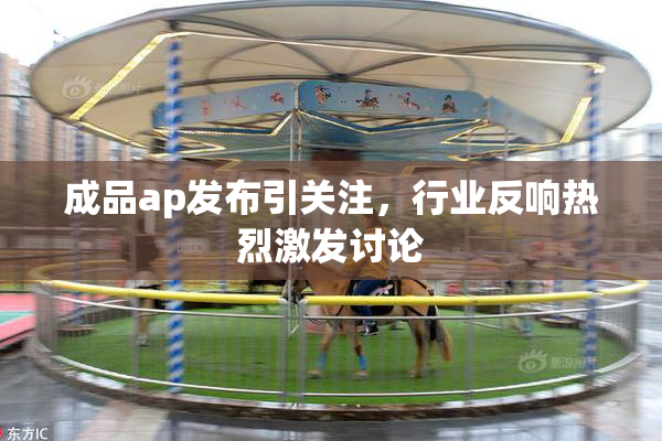 成品ap发布引关注，行业反响热烈激发讨论