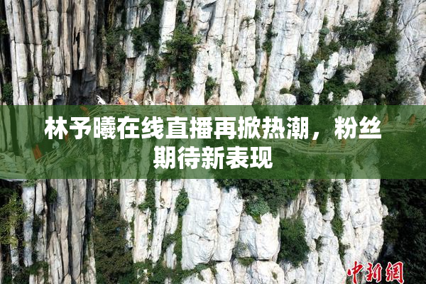 林予曦在线直播再掀热潮，粉丝期待新表现