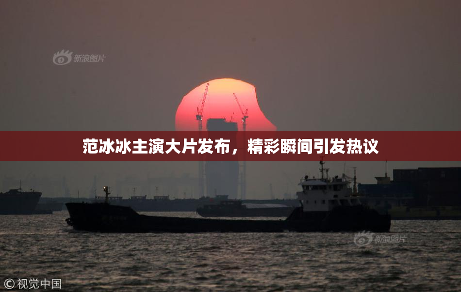 范冰冰主演大片发布，精彩瞬间引发热议