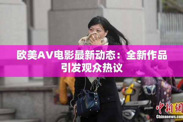 欧美AV电影最新动态：全新作品引发观众热议