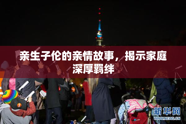 亲生子伦的亲情故事，揭示家庭深厚羁绊
