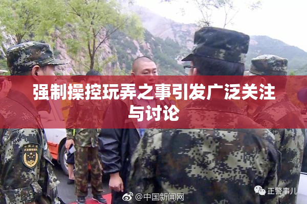 强制操控玩弄之事引发广泛关注与讨论