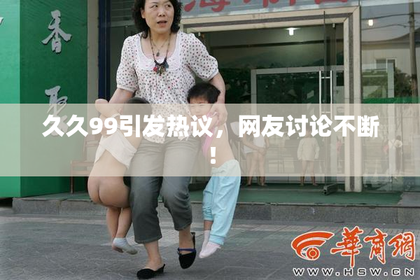 久久99引发热议，网友讨论不断！