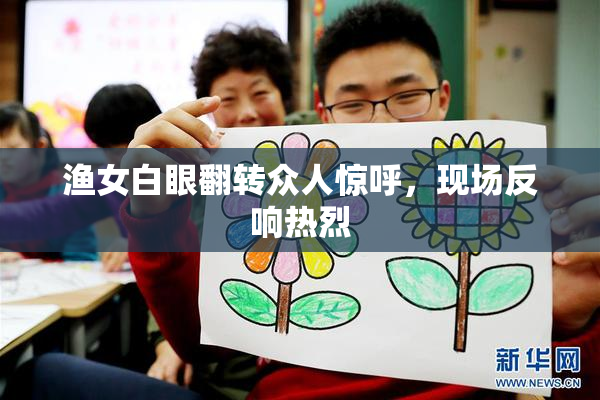 渔女白眼翻转众人惊呼，现场反响热烈