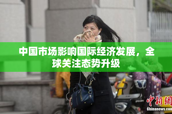 中国市场影响国际经济发展，全球关注态势升级