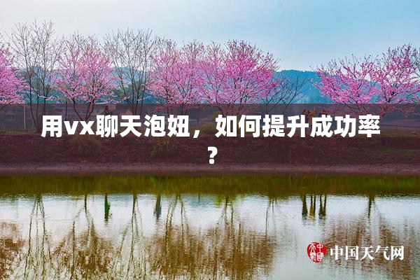 用vx聊天泡妞，如何提升成功率？