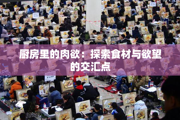 厨房里的肉欲：探索食材与欲望的交汇点