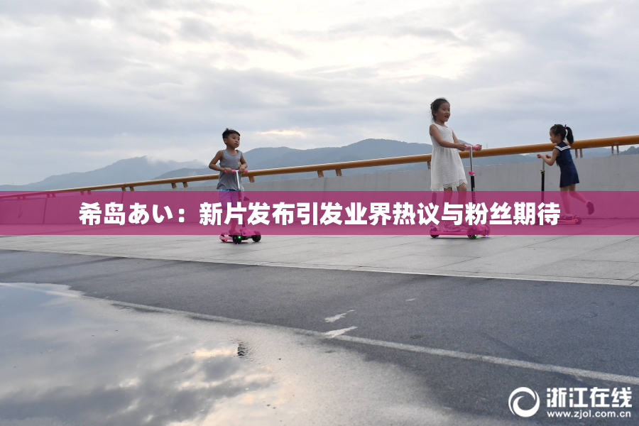 希岛あい：新片发布引发业界热议与粉丝期待