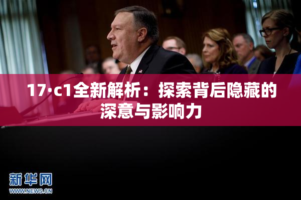 17·c1全新解析：探索背后隐藏的深意与影响力