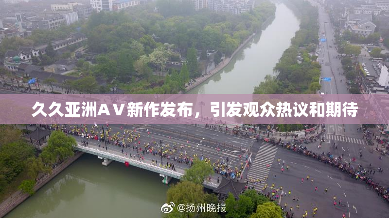 久久亚洲AⅤ新作发布，引发观众热议和期待