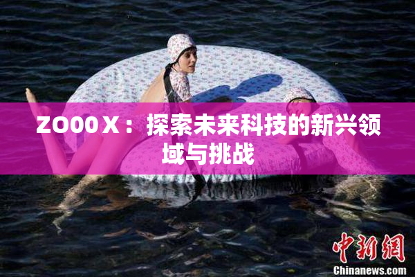 ZO00Ⅹ：探索未来科技的新兴领域与挑战