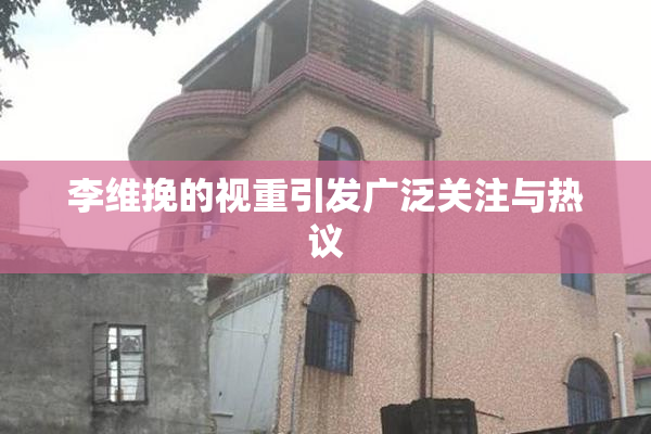 李维挽的视重引发广泛关注与热议