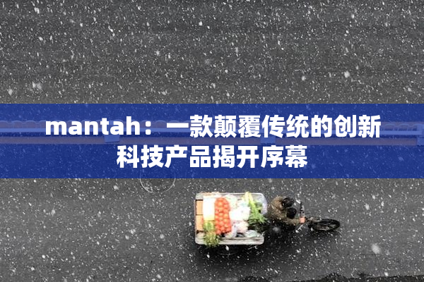 mantah：一款颠覆传统的创新科技产品揭开序幕