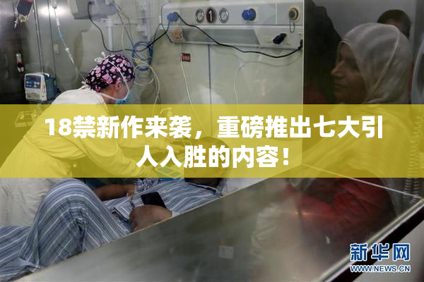 18禁新作来袭，重磅推出七大引人入胜的内容！