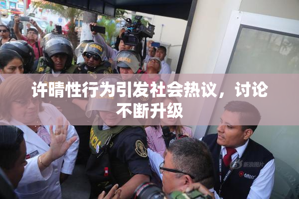 许晴性行为引发社会热议，讨论不断升级