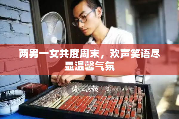 两男一女共度周末，欢声笑语尽显温馨气氛