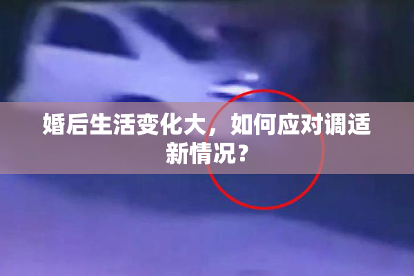 婚后生活变化大，如何应对调适新情况？