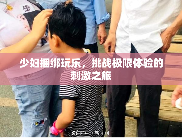 少妇捆绑玩乐，挑战极限体验的刺激之旅