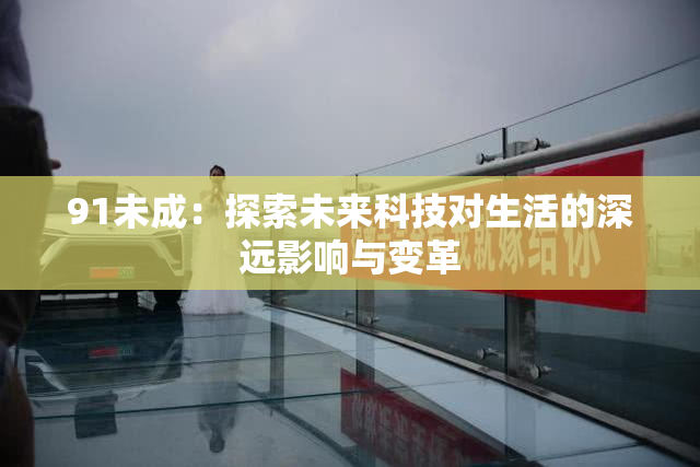91未成：探索未来科技对生活的深远影响与变革
