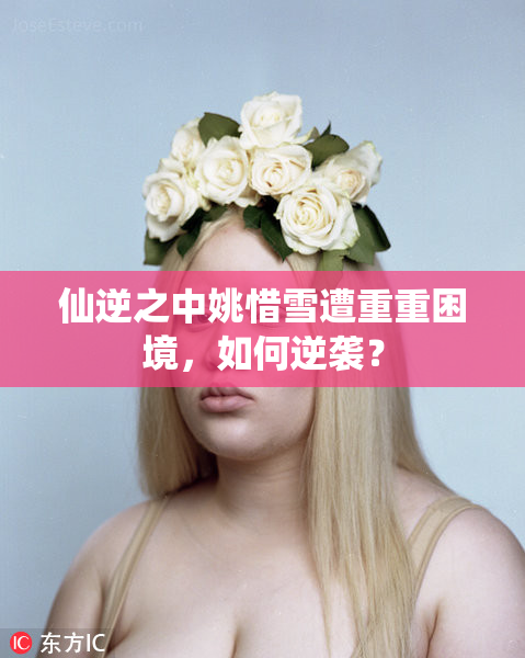 仙逆之中姚惜雪遭重重困境，如何逆袭？