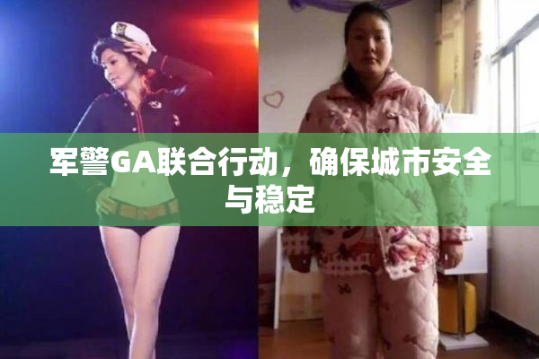 军警GA联合行动，确保城市安全与稳定