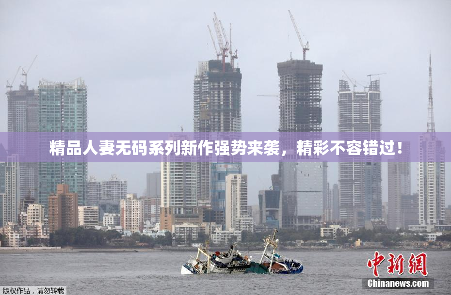 精品人妻无码系列新作强势来袭，精彩不容错过！