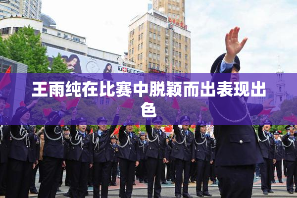 王雨纯在比赛中脱颖而出表现出色