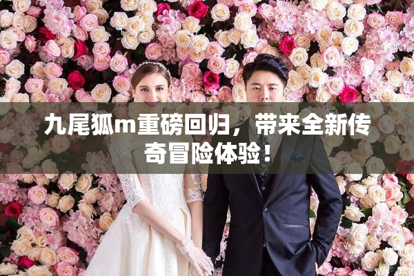 九尾狐m重磅回归，带来全新传奇冒险体验！