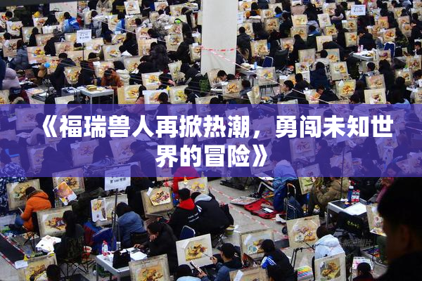 《福瑞兽人再掀热潮，勇闯未知世界的冒险》