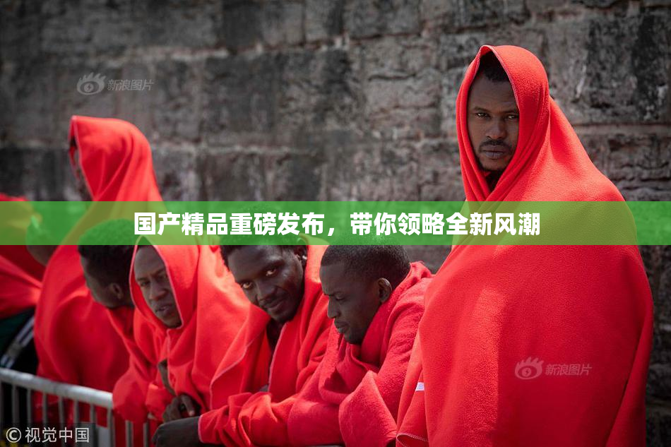 国产精品重磅发布，带你领略全新风潮