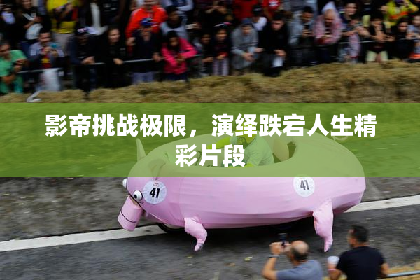 影帝挑战极限，演绎跌宕人生精彩片段