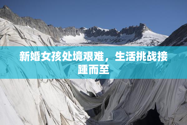 新婚女孩处境艰难，生活挑战接踵而至