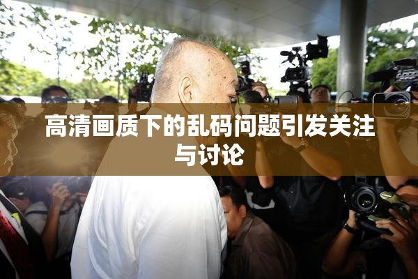 高清画质下的乱码问题引发关注与讨论