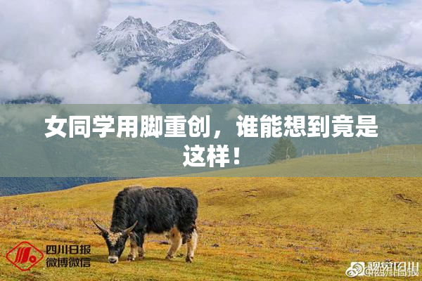 女同学用脚重创，谁能想到竟是这样！
