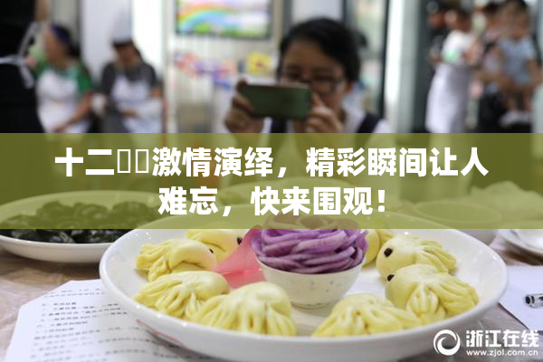 十二妺妺激情演绎，精彩瞬间让人难忘，快来围观！