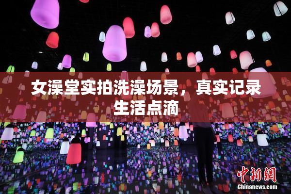 女澡堂实拍洗澡场景，真实记录生活点滴