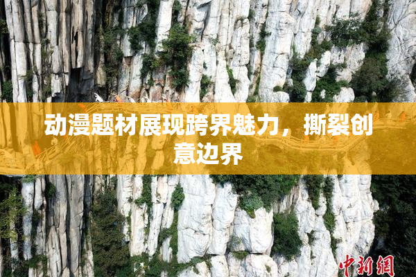 动漫题材展现跨界魅力，撕裂创意边界