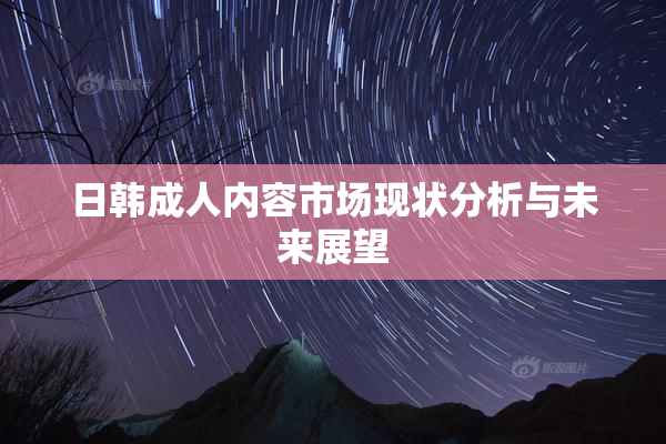 日韩成人内容市场现状分析与未来展望