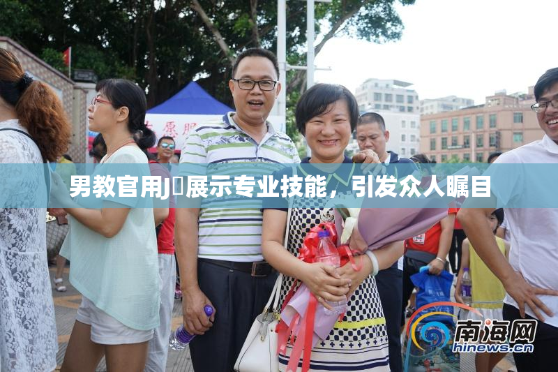 男教官用J亅展示专业技能，引发众人瞩目