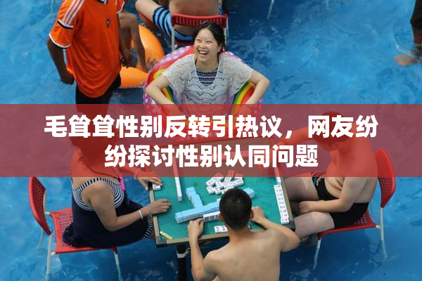 毛耸耸性别反转引热议，网友纷纷探讨性别认同问题