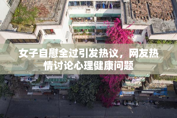女子自慰全过引发热议，网友热情讨论心理健康问题