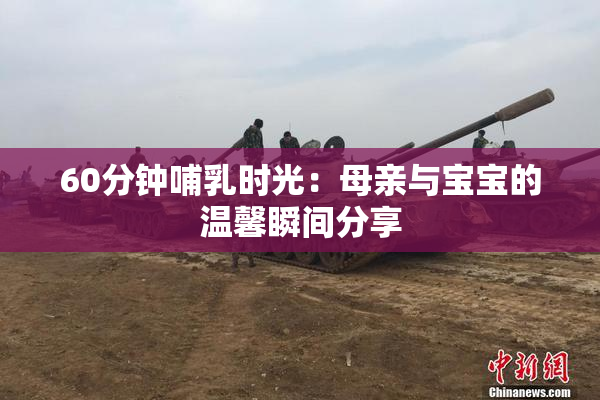 60分钟哺乳时光：母亲与宝宝的温馨瞬间分享