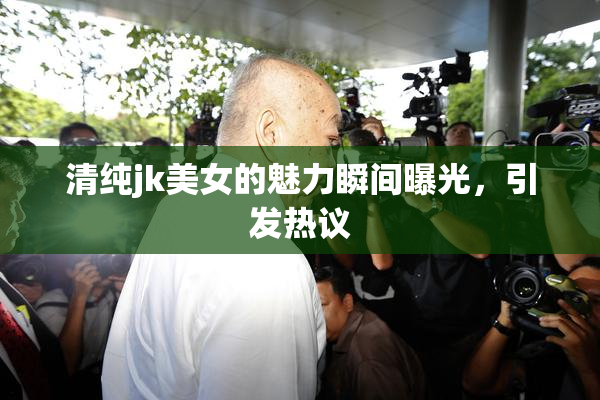 清纯jk美女的魅力瞬间曝光，引发热议