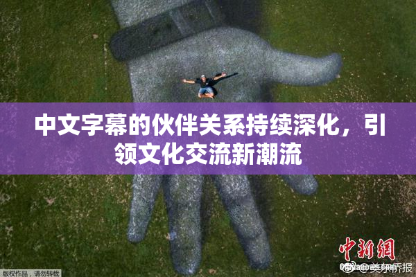 中文字幕的伙伴关系持续深化，引领文化交流新潮流