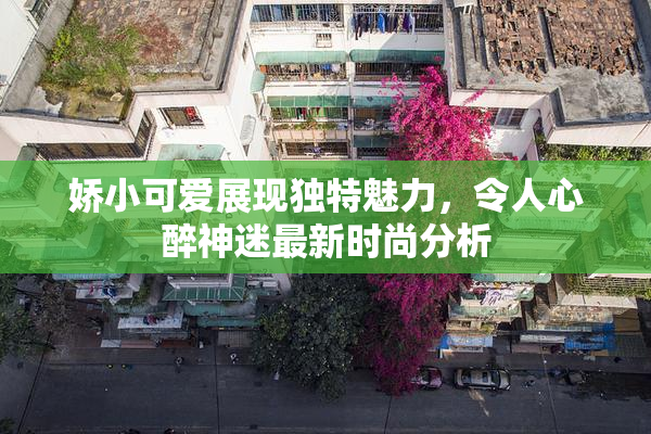 娇小可爱展现独特魅力，令人心醉神迷最新时尚分析