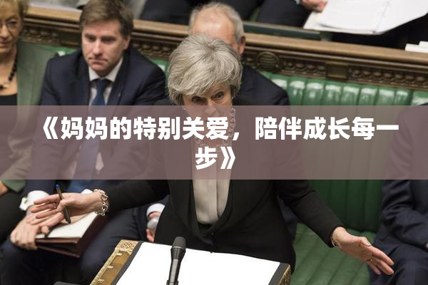 《妈妈的特别关爱，陪伴成长每一步》
